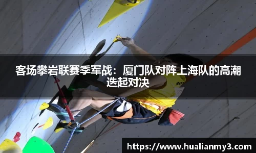 客场攀岩联赛季军战：厦门队对阵上海队的高潮迭起对决