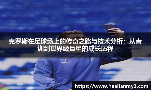 克罗斯在足球场上的传奇之路与技术分析：从青训到世界级巨星的成长历程